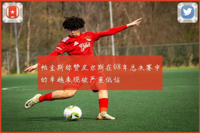 帕金斯称赞皮尔斯在08年总决赛中的卓越表现被严重低估