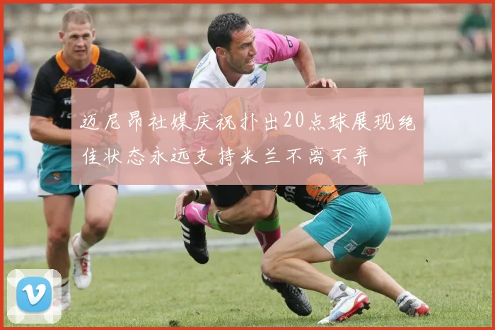 迈尼昂社媒庆祝扑出20点球展现绝佳状态永远支持米兰不离不弃
