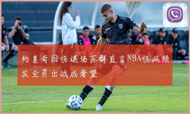 约基奇因伤退场苏群直言NBA伤病频发全员出战成奢望
