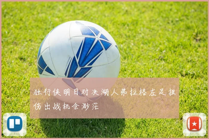 独行侠明日对决湖人弗拉格左足扭伤出战机会渺茫