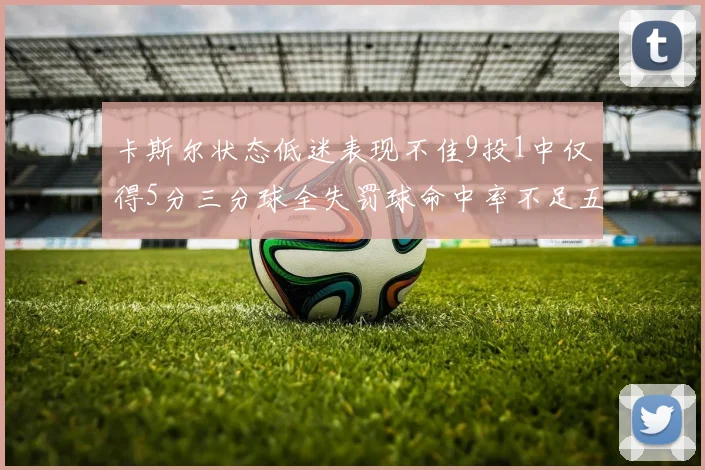 卡斯尔状态低迷表现不佳9投1中仅得5分三分球全失罚球命中率不足五成