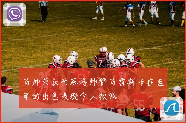 马帅荣获两冠塔帅赞马雷斯卡在蓝军的出色表现令人钦佩