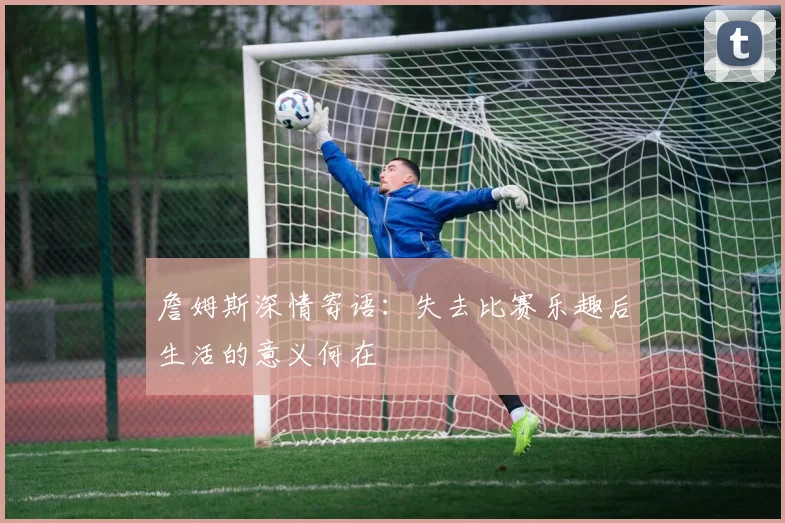詹姆斯深情寄语：失去比赛乐趣后生活的意义何在