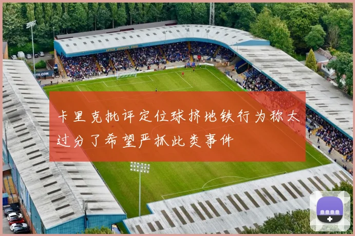 卡里克批评定位球挤地铁行为称太过分了希望严抓此类事件