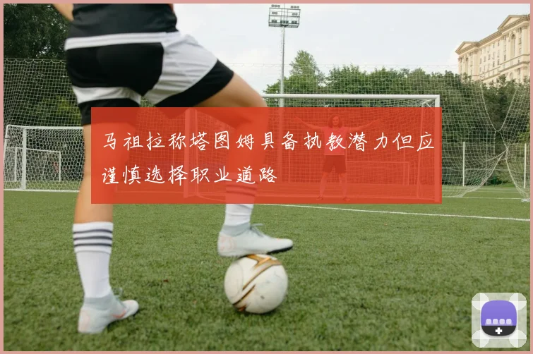 马祖拉称塔图姆具备执教潜力但应谨慎选择职业道路