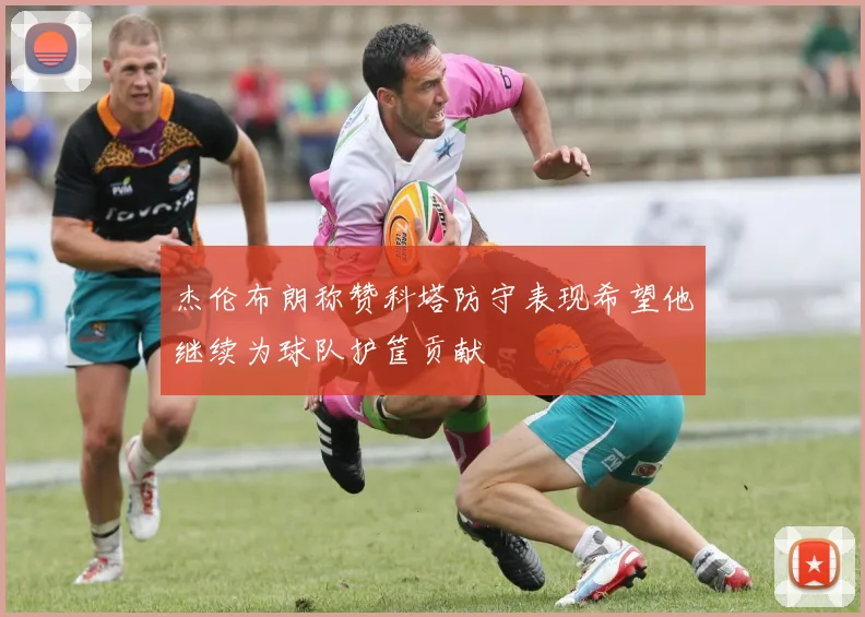 杰伦布朗称赞科塔防守表现希望他继续为球队护筐贡献