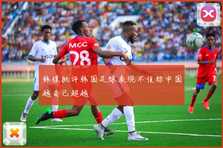 韩媒批评韩国足球表现不佳称中国越南已超越