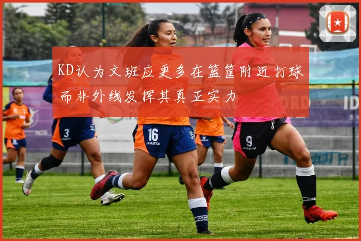 KD认为文班应更多在篮筐附近打球而非外线发挥其真正实力