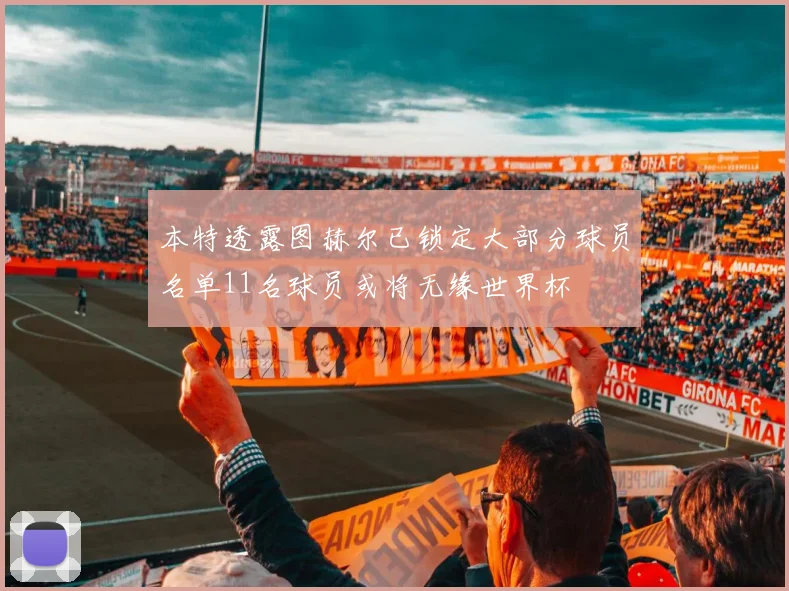 本特透露图赫尔已锁定大部分球员名单11名球员或将无缘世界杯