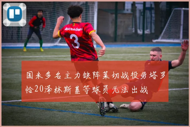 国米多名主力缺阵莱切战役劳塔罗恰20泽林斯基等球员无法出战