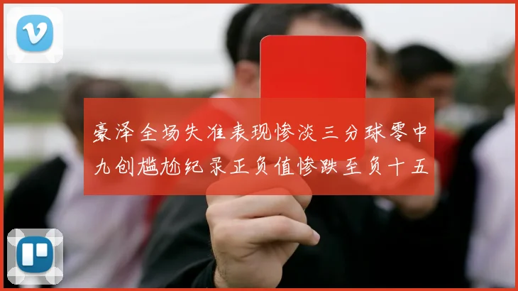 豪泽全场失准表现惨淡三分球零中九创尴尬纪录正负值惨跌至负十五