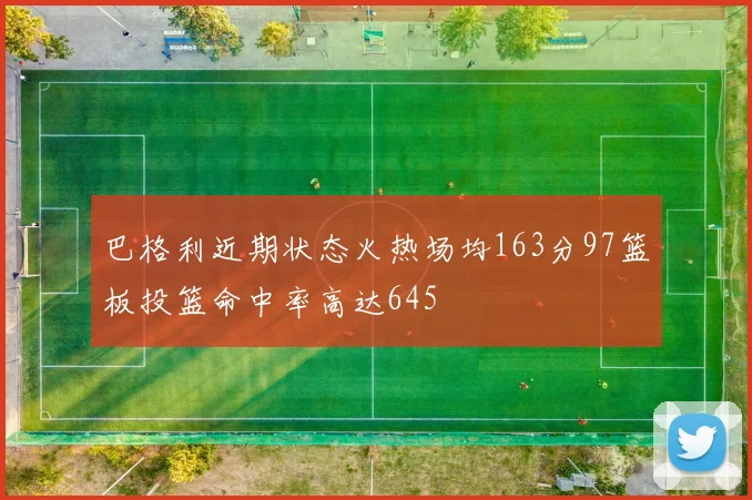 巴格利近期状态火热场均163分97篮板投篮命中率高达645