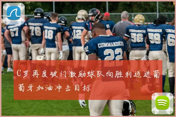 C罗再度破门激励球队向胜利迈进葡萄牙加油冲击目标