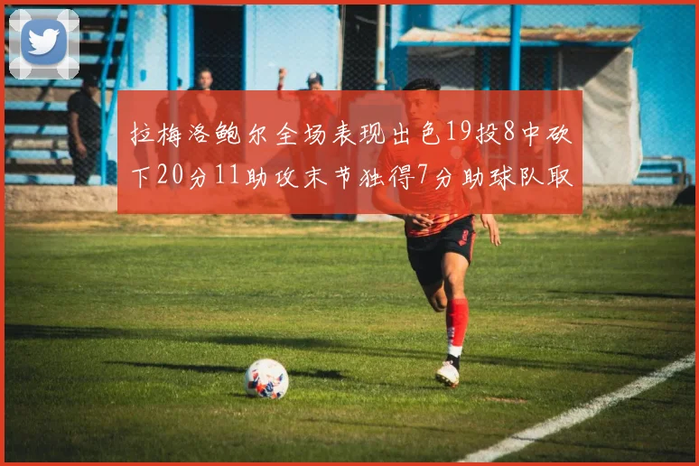 拉梅洛鲍尔全场表现出色19投8中砍下20分11助攻末节独得7分助球队取胜