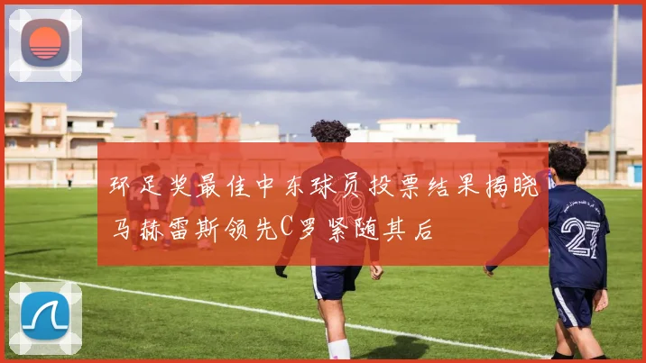 环足奖最佳中东球员投票结果揭晓马赫雷斯领先C罗紧随其后