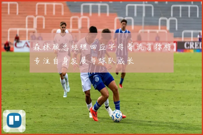 森林狼总经理回应字母哥流言称将专注自身发展与球队成长