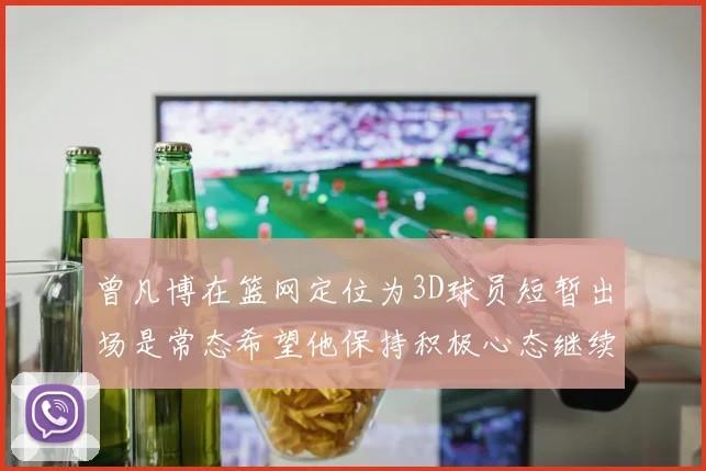 曾凡博在篮网定位为3D球员短暂出场是常态希望他保持积极心态继续努力