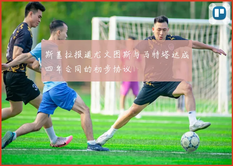 斯基拉报道尤文图斯与马特塔达成四年合同的初步协议