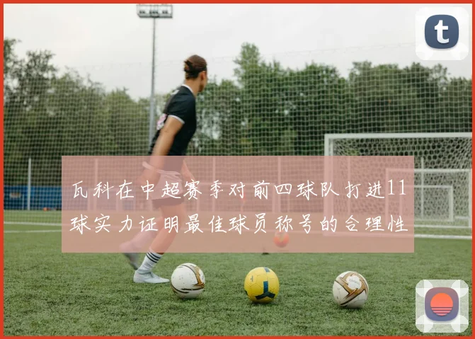 瓦科在中超赛季对前四球队打进11球实力证明最佳球员称号的合理性