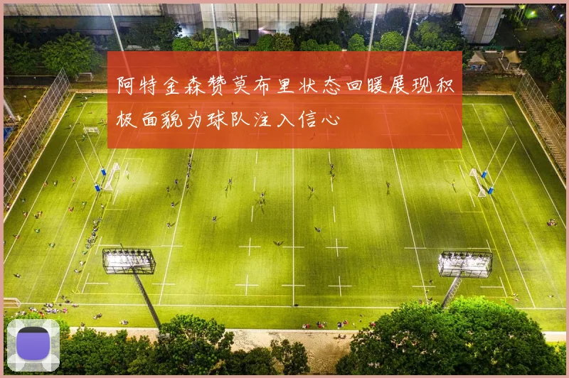 阿特金森赞莫布里状态回暖展现积极面貌为球队注入信心