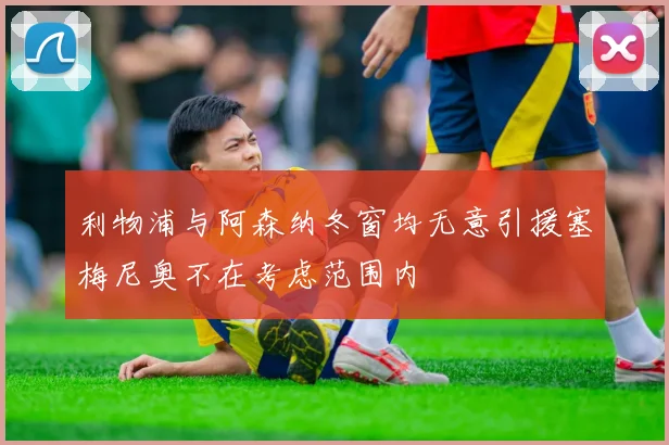 利物浦与阿森纳冬窗均无意引援塞梅尼奥不在考虑范围内
