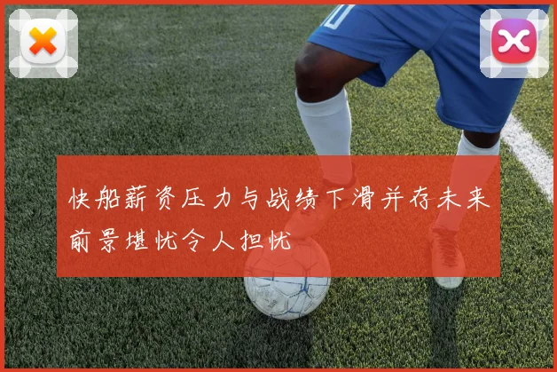 快船薪资压力与战绩下滑并存未来前景堪忧令人担忧