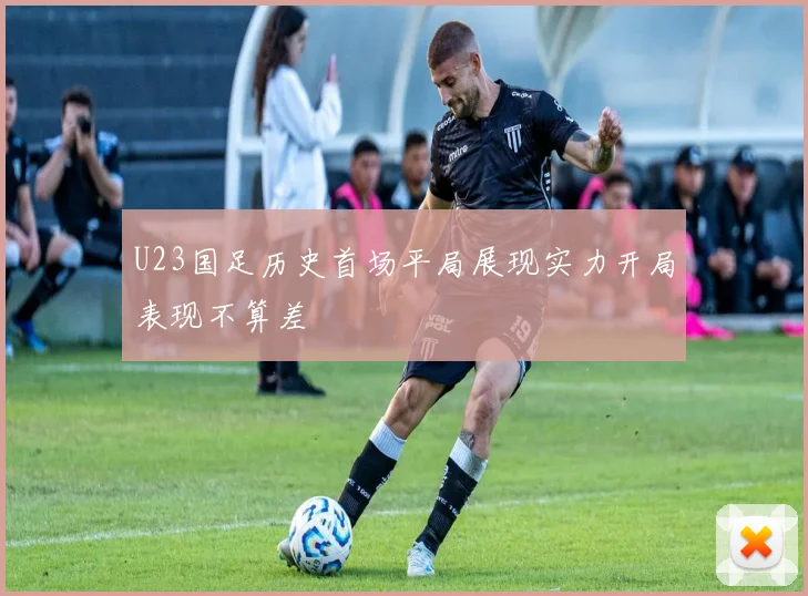 U23国足历史首场平局展现实力开局表现不算差