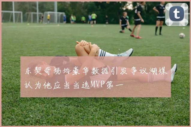 东契奇场均豪华数据引发争议湖媒认为他应当当选MVP第一