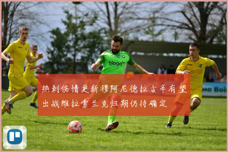 热刺伤情更新穆阿尼德拉古辛有望出战维拉索兰克归期仍待确定