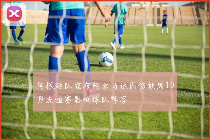 阿根廷队宣布阿尔马达因伤缺席10月友谊赛影响球队阵容