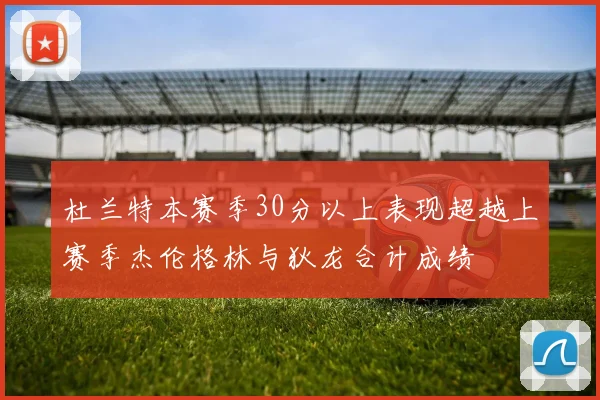 杜兰特本赛季30分以上表现超越上赛季杰伦格林与狄龙合计成绩
