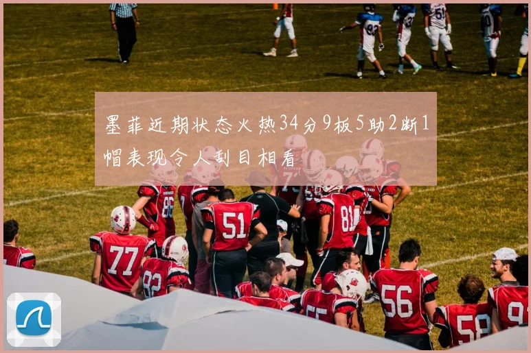 墨菲近期状态火热34分9板5助2断1帽表现令人刮目相看