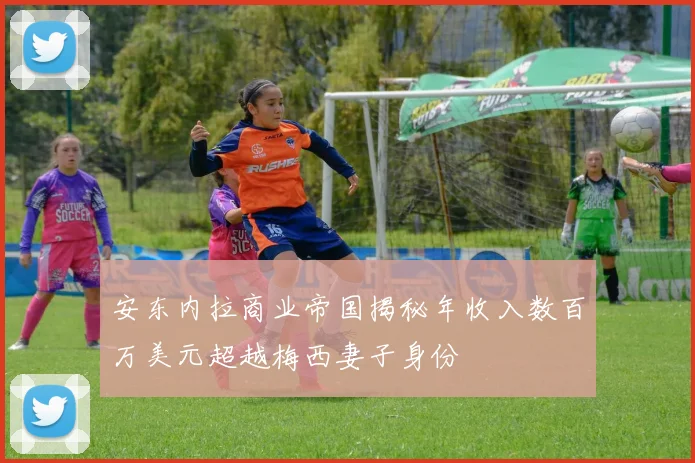 安东内拉商业帝国揭秘年收入数百万美元超越梅西妻子身份