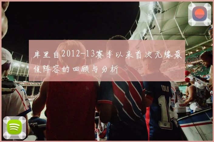 库里自2012-13赛季以来首次无缘最佳阵容的回顾与分析