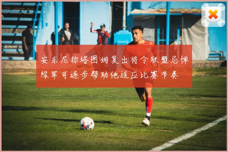 安东尼称塔图姆复出将令联盟忌惮绿军可逐步帮助他适应比赛节奏