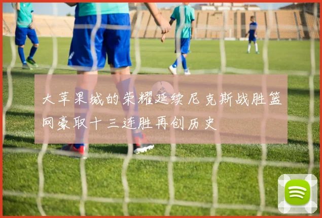 大苹果城的荣耀延续尼克斯战胜篮网豪取十三连胜再创历史