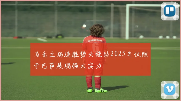 马竞主场连胜势头强劲2025年仅败于巴萨展现强大实力