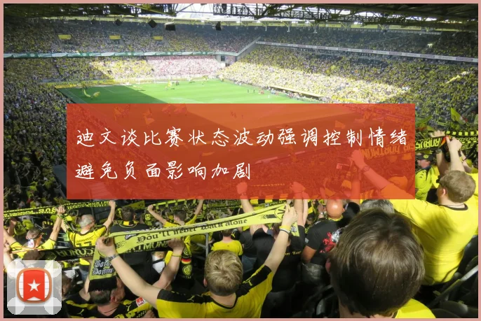 迪文谈比赛状态波动强调控制情绪避免负面影响加剧