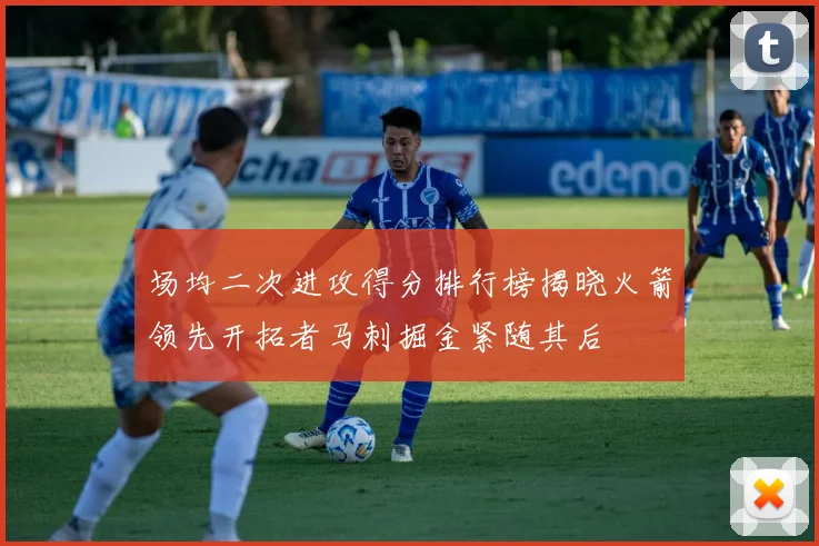 场均二次进攻得分排行榜揭晓火箭领先开拓者马刺掘金紧随其后