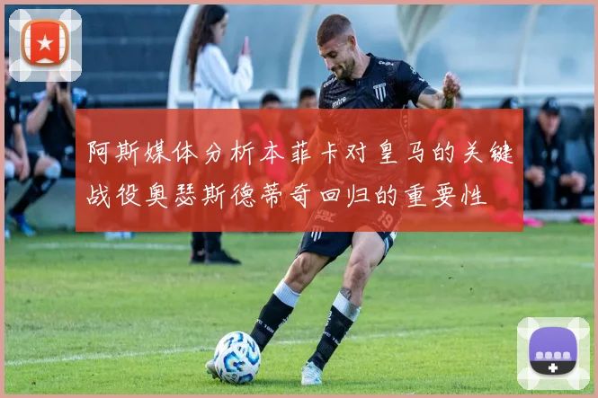 阿斯媒体分析本菲卡对皇马的关键战役奥瑟斯德蒂奇回归的重要性
