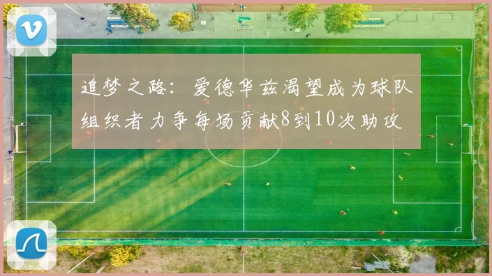 追梦之路：爱德华兹渴望成为球队组织者力争每场贡献8到10次助攻