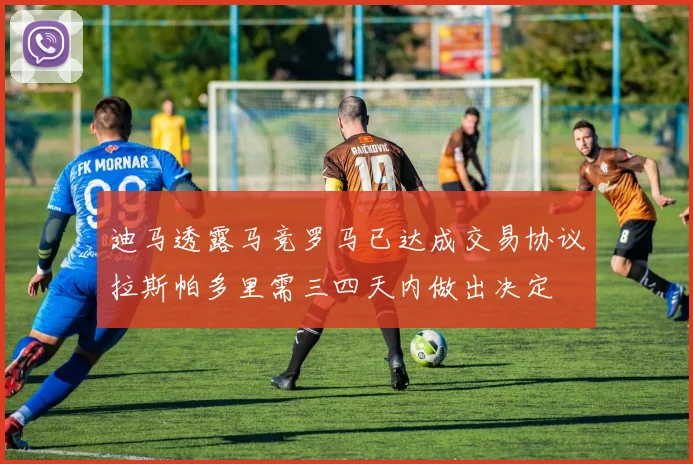 迪马透露马竞罗马已达成交易协议拉斯帕多里需三四天内做出决定