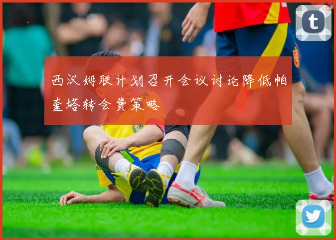 西汉姆联计划召开会议讨论降低帕奎塔转会费策略