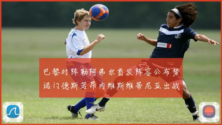 巴黎对阵勒阿弗尔首发阵容公布努诺门德斯若昂内维斯维蒂尼亚出战