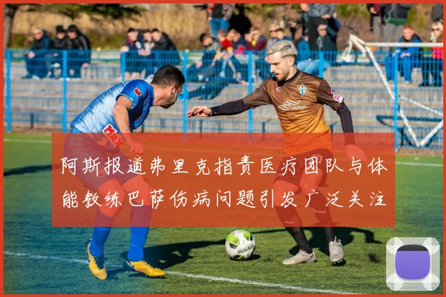 阿斯报道弗里克指责医疗团队与体能教练巴萨伤病问题引发广泛关注