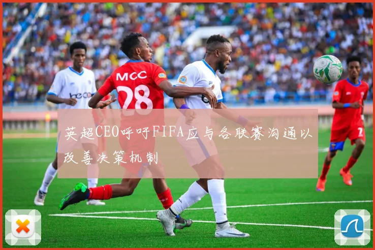 英超CEO呼吁FIFA应与各联赛沟通以改善决策机制