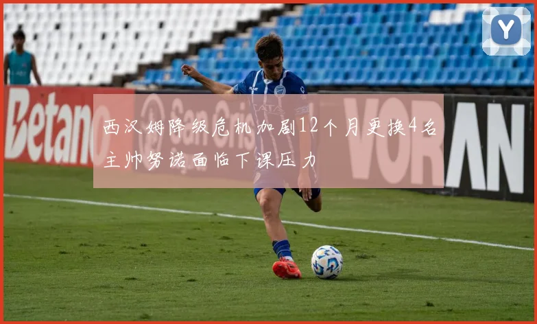 西汉姆降级危机加剧12个月更换4名主帅努诺面临下课压力