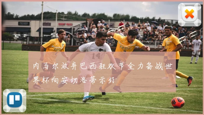 内马尔放弃巴西狂欢节全力备战世界杯向安切洛蒂示好