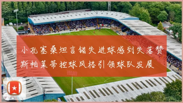 小孔塞桑坦言错失进球感到失落赞斯帕莱蒂控球风格引领球队发展