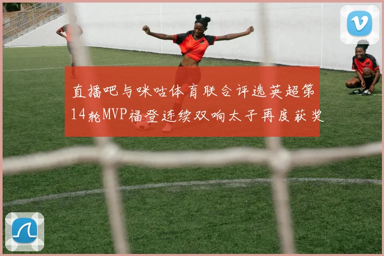 直播吧与咪咕体育联合评选英超第14轮MVP福登连续双响太子再度获奖